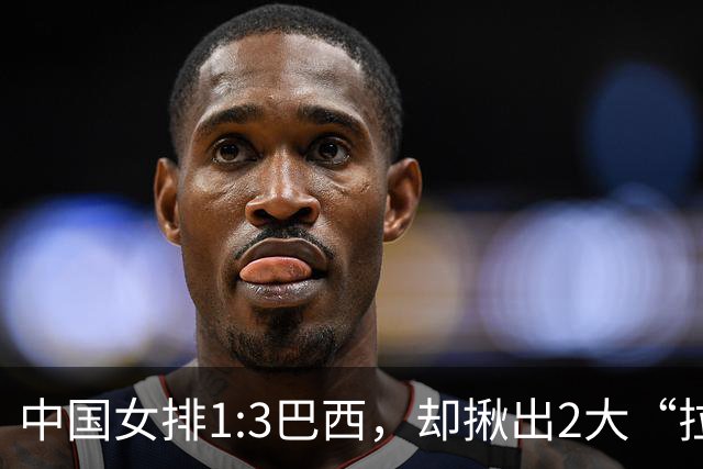 中国女排1:3巴西，却揪出2大“拉胯”之人！打强队真不能用她了