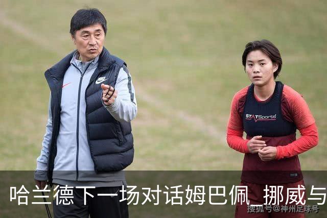 哈兰德下一场对话姆巴佩 挪威与“高卢雄鸡”争小组头名