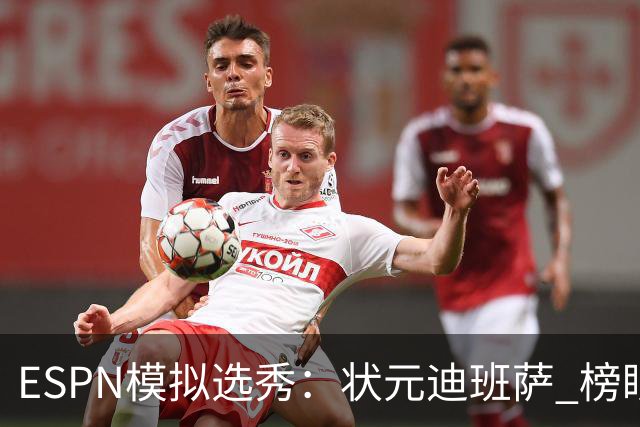 ESPN模拟选秀：状元迪班萨 榜眼彼德森 探花布泽尔 4号秀威尔逊
